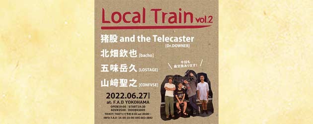‘22.06.27 [mon] “Local Train” vol.2  猪股 and the Telecaster(Dr.DOWNER) / 北畑欽也(bacho) / 五味岳久(LOSTAGE) / 山﨑聖之(CONFVSE)