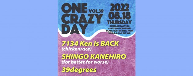 ‘22.08.18 [thu] ONE CRAZY DAY vol.39  7134 Ken is BACK (chickenrace) / SHINGO KANEHIRO (for better,for worse) / 39degrees