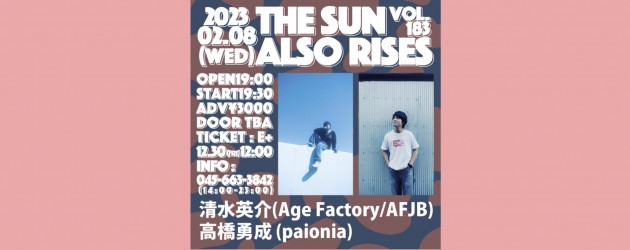 ‘23.02.08 [wed] THE SUN ALSO RISES vol.183 清水英介(Age Factory,AFJB) / 高橋勇成 (paionia)